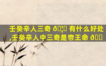 壬癸辛人三奇 🦟 有什么好处,壬癸辛人中三奇是帝王命 🐠